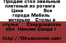 Продам стол овальный плетеный из ротанга › Цена ­ 48 650 - Все города Мебель, интерьер » Столы и стулья   . Свердловская обл.,Нижняя Салда г.